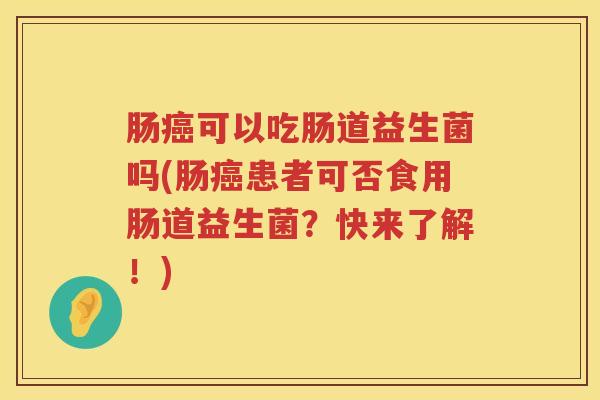 肠可以吃肠道益生菌吗(肠患者可否食用肠道益生菌？快来了解！)