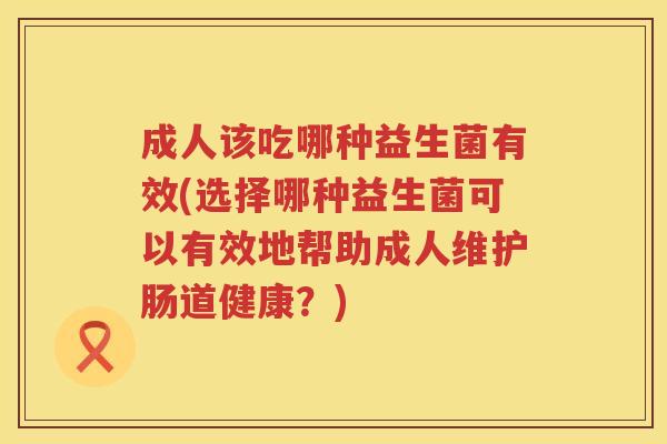 成人该吃哪种益生菌有效(选择哪种益生菌可以有效地帮助成人维护肠道健康?) 成人该吃哪种益生菌有效(选择哪种益生菌可以有效地帮助成人维护肠道健康?)