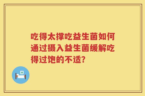 吃得太撑吃益生菌如何通过摄入益生菌缓解吃得过饱的不适? 吃得太撑吃益生菌如何通过摄入益生菌缓解吃得过饱的不适?