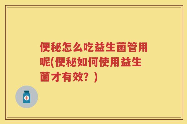怎么吃益生菌管用呢(如何使用益生菌才有效?) 怎么吃益生菌管用呢(如何使用益生菌才有效?)