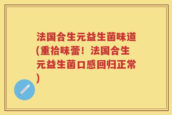 法国合生元益生菌味道(重拾味蕾！法国合生元益生菌口感回归正常)