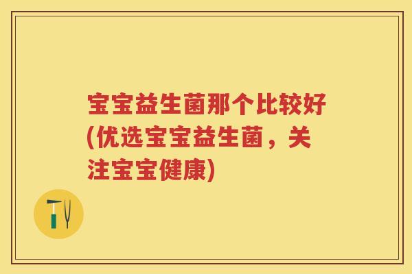 宝宝益生菌那个比较好(优选宝宝益生菌，关注宝宝健康)
