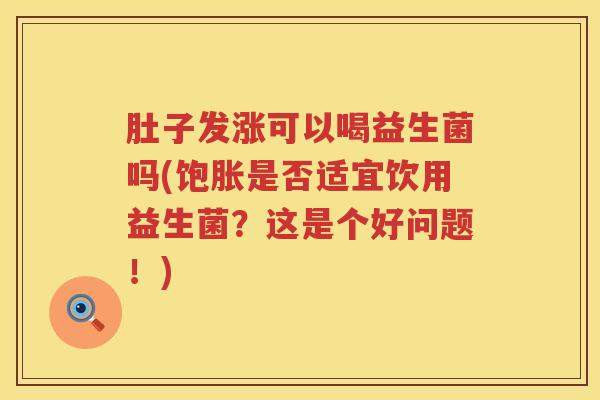 肚子发涨可以喝益生菌吗(饱胀是否适宜饮用益生菌?这是个好问题!) 肚子发涨可以喝益生菌吗(饱胀是否适宜饮用益生菌?这是个好问题!)