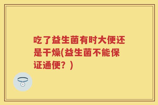 吃了益生菌有时大便还是干燥(益生菌不能保证通便？)