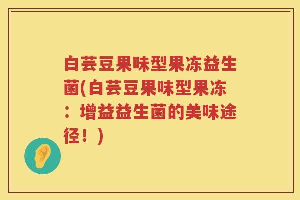 白芸豆果味型果冻益生菌(白芸豆果味型果冻：增益益生菌的美味途径！)
