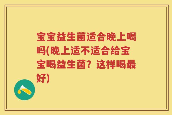 宝宝益生菌适合晚上喝吗(晚上适不适合给宝宝喝益生菌?这样喝好) 宝宝益生菌适合晚上喝吗(晚上适不适合给宝宝喝益生菌?这样喝好)