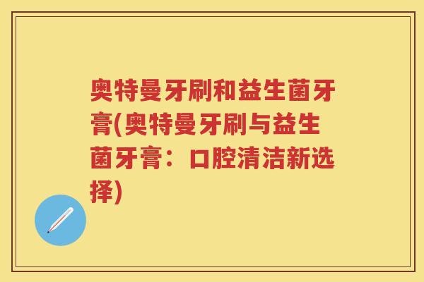 奥特曼牙刷和益生菌牙膏(奥特曼牙刷与益生菌牙膏:口腔清洁新选择) 奥特曼牙刷和益生菌牙膏(奥特曼牙刷与益生菌牙膏:口腔清洁新选择)