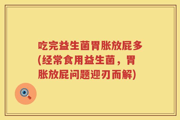 吃完益生菌胃胀放屁多(经常食用益生菌,胃胀放屁问题迎刃而解) 吃完益生菌胃胀放屁多(经常食用益生菌,胃胀放屁问题迎刃而解)