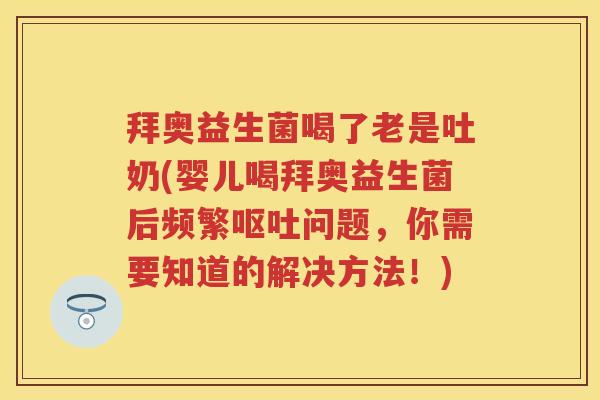 拜奥益生菌喝了老是吐奶(婴儿喝拜奥益生菌后频繁问题，你需要知道的解决方法！)