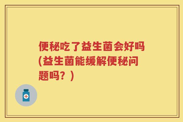 吃了益生菌会好吗(益生菌能缓解问题吗?) 吃了益生菌会好吗(益生菌能缓解问题吗?)