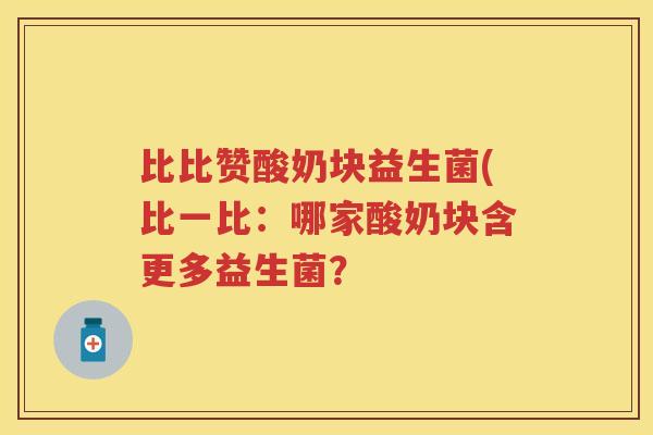 比比赞酸奶块益生菌(比一比:哪家酸奶块含更多益生菌? 比比赞酸奶块益生菌(比一比:哪家酸奶块含更多益生菌?
