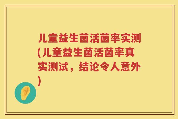 儿童益生菌活菌率实测(儿童益生菌活菌率真实测试,结论令人意外) 儿童益生菌活菌率实测(儿童益生菌活菌率真实测试,结论令人意外)