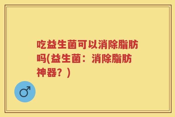 吃益生菌可以消除脂肪吗(益生菌：消除脂肪神器？)