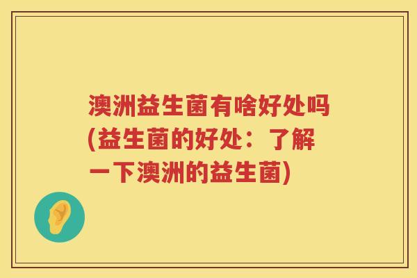 澳洲益生菌有啥好处吗(益生菌的好处：了解一下澳洲的益生菌)