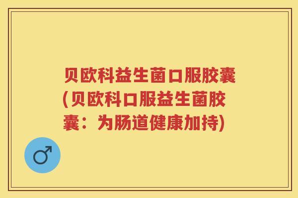 贝欧科益生菌口服胶囊(贝欧科口服益生菌胶囊：为肠道健康加持)