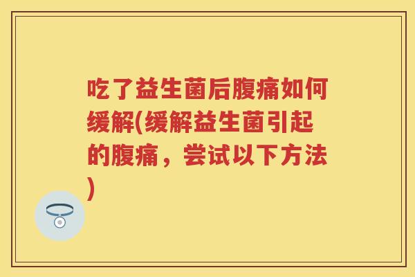 吃了益生菌后如何缓解(缓解益生菌引起的，尝试以下方法)