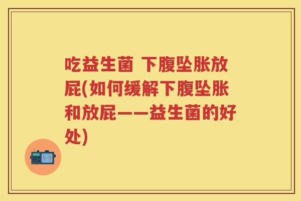 吃益生菌 下腹坠胀放屁(如何缓解下腹坠胀和放屁——益生菌的好处)