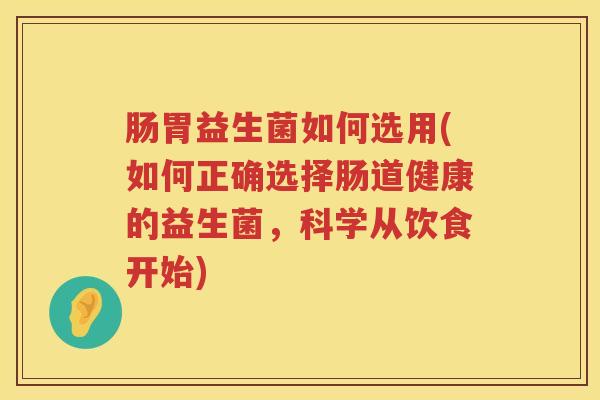 肠胃益生菌如何选用(如何正确选择肠道健康的益生菌,科学从饮食开始) 肠胃益生菌如何选用(如何正确选择肠道健康的益生菌,科学从饮食开始)
