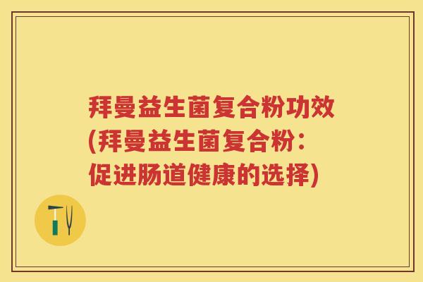 拜曼益生菌复合粉功效(拜曼益生菌复合粉:促进肠道健康的选择) 拜曼益生菌复合粉功效(拜曼益生菌复合粉:促进肠道健康的选择)