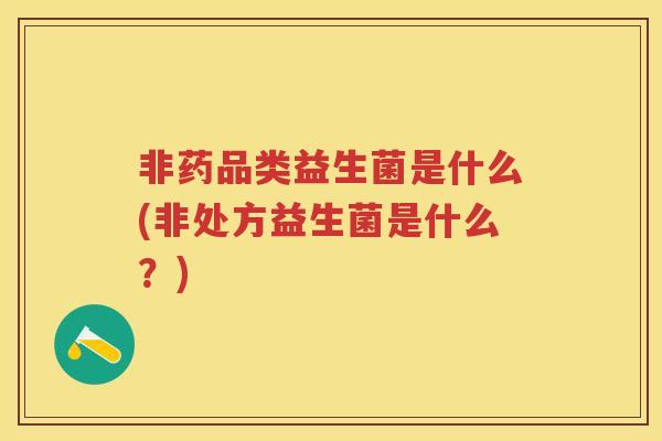 非药品类益生菌是什么(非处方益生菌是什么?) 非药品类益生菌是什么(非处方益生菌是什么?)