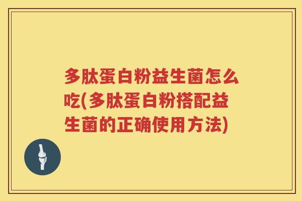 多肽蛋白粉益生菌怎么吃(多肽蛋白粉搭配益生菌的正确使用方法) 多肽蛋白粉益生菌怎么吃(多肽蛋白粉搭配益生菌的正确使用方法)