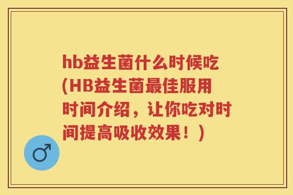 hb益生菌什么时候吃(HB益生菌佳服用时间介绍,让你吃对时间提高吸收效果!) hb益生菌什么时候吃(HB益生菌佳服用时间介绍,让你吃对时间提高吸收效果!)