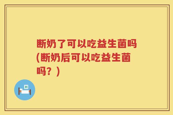断奶了可以吃益生菌吗(断奶后可以吃益生菌吗?) 断奶了可以吃益生菌吗(断奶后可以吃益生菌吗?)