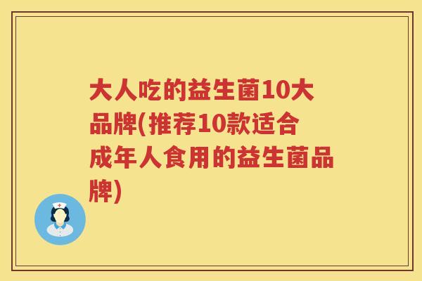 大人吃的益生菌10大品牌(推荐10款适合成年人食用的益生菌品牌)