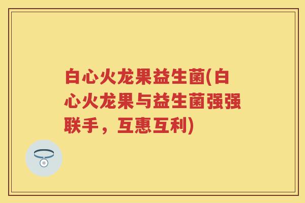 白心火龙果益生菌(白心火龙果与益生菌强强联手,互惠互利) 白心火龙果益生菌(白心火龙果与益生菌强强联手,互惠互利)