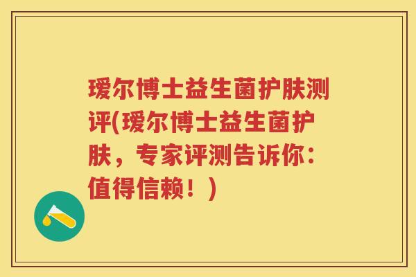 瑷尔博士益生菌护肤测评(瑷尔博士益生菌护肤，专家评测告诉你：值得信赖！)