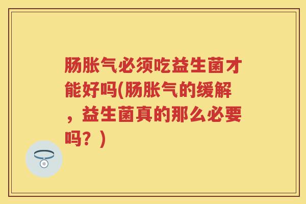 肠必须吃益生菌才能好吗(肠的缓解,益生菌真的那么必要吗?) 肠必须吃益生菌才能好吗(肠的缓解,益生菌真的那么必要吗?)