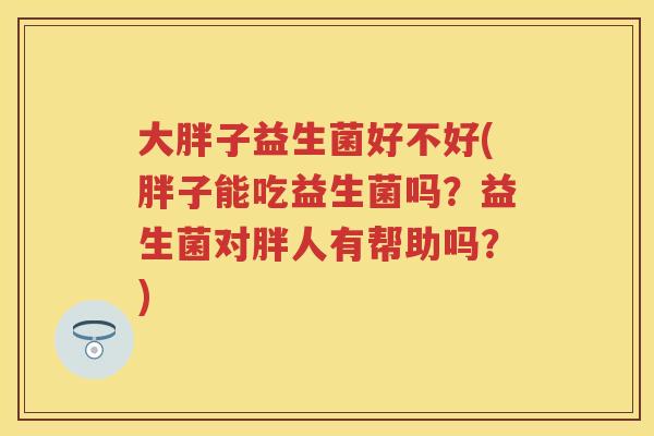 大胖子益生菌好不好(胖子能吃益生菌吗?益生菌对胖人有帮助吗?) 大胖子益生菌好不好(胖子能吃益生菌吗?益生菌对胖人有帮助吗?)