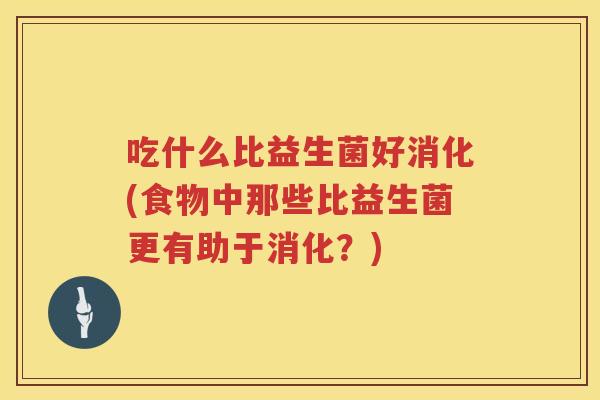 吃什么比益生菌好消化(食物中那些比益生菌更有助于消化?) 吃什么比益生菌好消化(食物中那些比益生菌更有助于消化?)