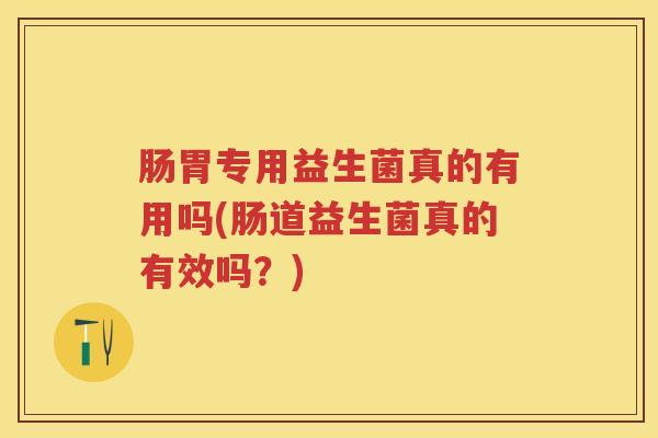 肠胃专用益生菌真的有用吗(肠道益生菌真的有效吗？)