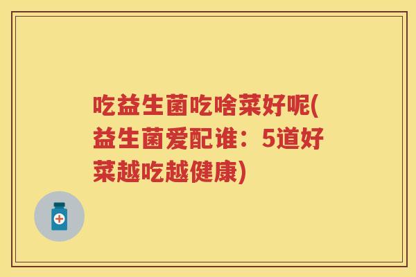 吃益生菌吃啥菜好呢(益生菌爱配谁:5道好菜越吃越健康) 吃益生菌吃啥菜好呢(益生菌爱配谁:5道好菜越吃越健康)