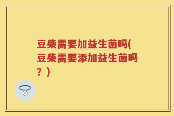 豆柴需要加益生菌吗(豆柴需要添加益生菌吗?) 豆柴需要加益生菌吗(豆柴需要添加益生菌吗?)