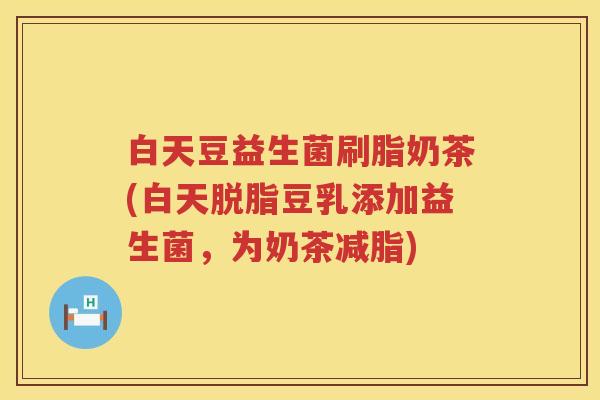 白天豆益生菌刷脂奶茶(白天脱脂豆乳添加益生菌,为奶茶减脂) 白天豆益生菌刷脂奶茶(白天脱脂豆乳添加益生菌,为奶茶减脂)
