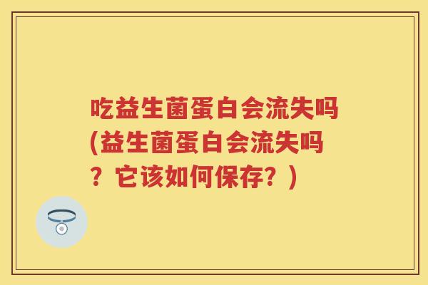 吃益生菌蛋白会流失吗(益生菌蛋白会流失吗?它该如何保存?) 吃益生菌蛋白会流失吗(益生菌蛋白会流失吗?它该如何保存?)