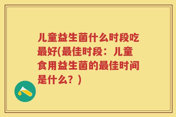 儿童益生菌什么时段吃好(佳时段:儿童食用益生菌的佳时间是什么?) 儿童益生菌什么时段吃好(佳时段:儿童食用益生菌的佳时间是什么?)