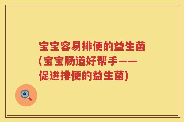 宝宝容易排便的益生菌(宝宝肠道好帮手——促进排便的益生菌) 宝宝容易排便的益生菌(宝宝肠道好帮手——促进排便的益生菌)