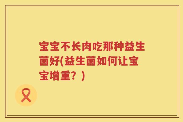宝宝不长肉吃那种益生菌好(益生菌如何让宝宝增重?) 宝宝不长肉吃那种益生菌好(益生菌如何让宝宝增重?)