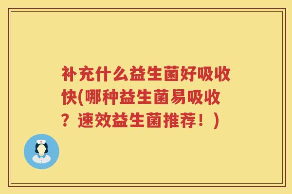 补充什么益生菌好吸收快(哪种益生菌易吸收?速效益生菌推荐!) 补充什么益生菌好吸收快(哪种益生菌易吸收?速效益生菌推荐!)