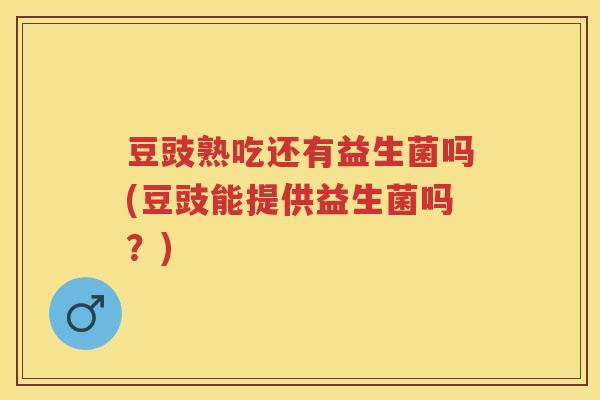 豆豉熟吃还有益生菌吗(豆豉能提供益生菌吗?) 豆豉熟吃还有益生菌吗(豆豉能提供益生菌吗?)