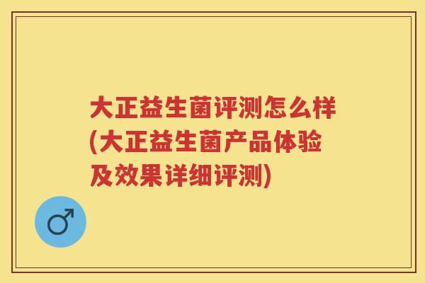 大正益生菌评测怎么样(大正益生菌产品体验及效果详细评测)