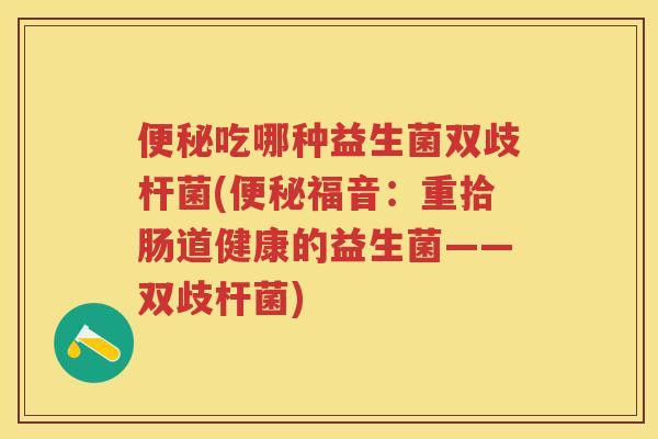 吃哪种益生菌双歧杆菌(福音:重拾肠道健康的益生菌——双歧杆菌) 吃哪种益生菌双歧杆菌(福音:重拾肠道健康的益生菌——双歧杆菌)