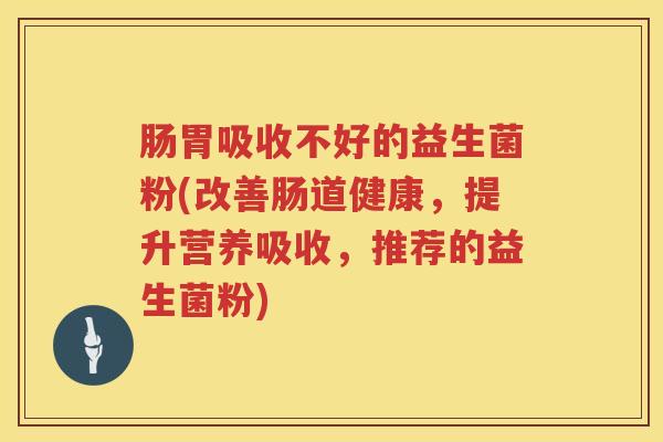 肠胃吸收不好的益生菌粉(改善肠道健康,提升营养吸收,推荐的益生菌粉) 肠胃吸收不好的益生菌粉(改善肠道健康,提升营养吸收,推荐的益生菌粉)
