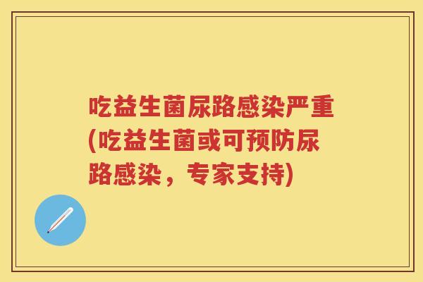 吃益生菌尿路严重(吃益生菌或可尿路,专家支持) 吃益生菌尿路严重(吃益生菌或可尿路,专家支持)