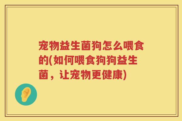 宠物益生菌狗怎么喂食的(如何喂食狗狗益生菌，让宠物更健康)