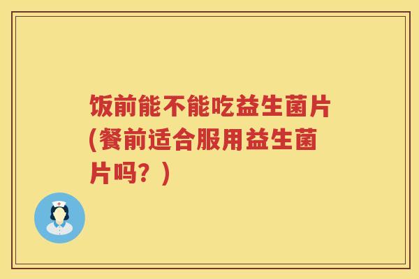 饭前能不能吃益生菌片(餐前适合服用益生菌片吗？)