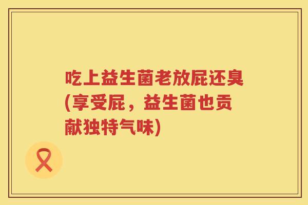 吃上益生菌老放屁还臭(享受屁,益生菌也贡献独特气味) 吃上益生菌老放屁还臭(享受屁,益生菌也贡献独特气味)
